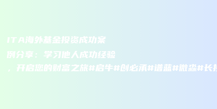 ITA海外基金投资成功案例分享：学习他人成功经验，开启您的财富之旅#启牛#创必承#谱蓝#微淼#长投插图