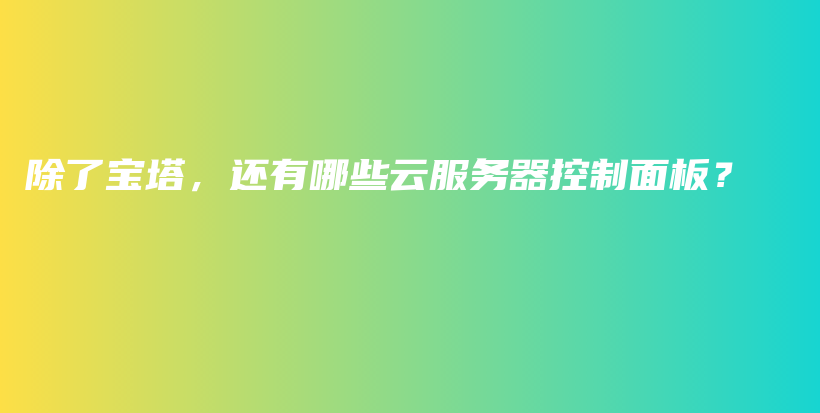 除了宝塔，还有哪些云服务器控制面板？插图