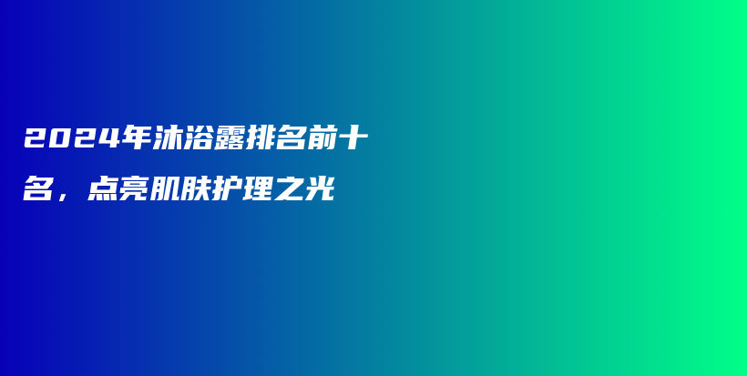 2024年沐浴露排名前十名，点亮肌肤护理之光插图