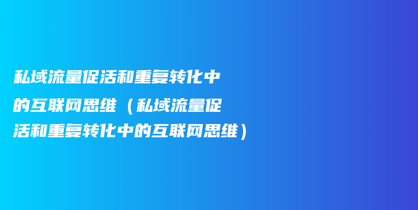 私域流量促活和重复转化中的互联网思维（私域流量促活和重复转化中的互联网思维）插图