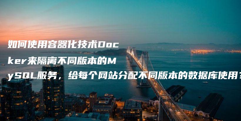 如何使用容器化技术Docker来隔离不同版本的MySQL服务，给每个网站分配不同版本的数据库使用？插图