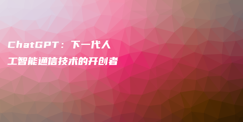 ChatGPT：下一代人工智能通信技术的开创者插图