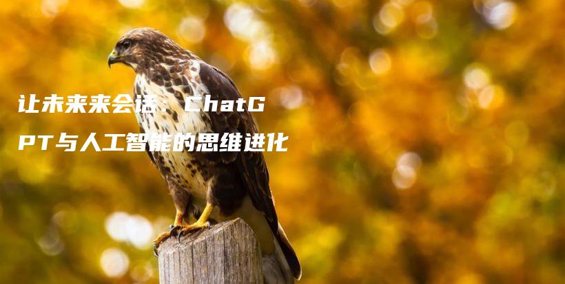 让未来来会话：ChatGPT与人工智能的思维进化插图