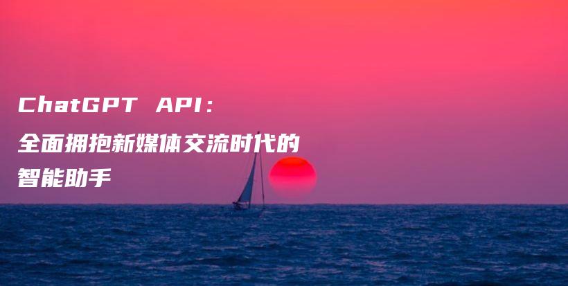 ChatGPT API：全面拥抱新媒体交流时代的智能助手插图