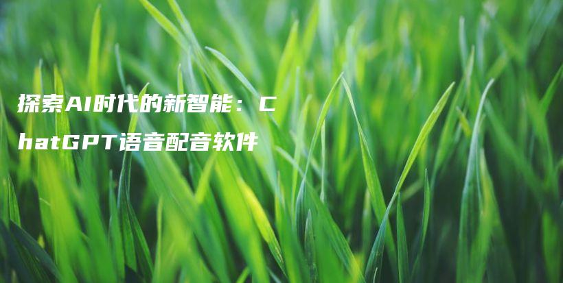 探索AI时代的新智能：ChatGPT语音配音软件插图