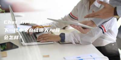 Chat GPT4.0：下一代中文在线聊天AI将会怎样？