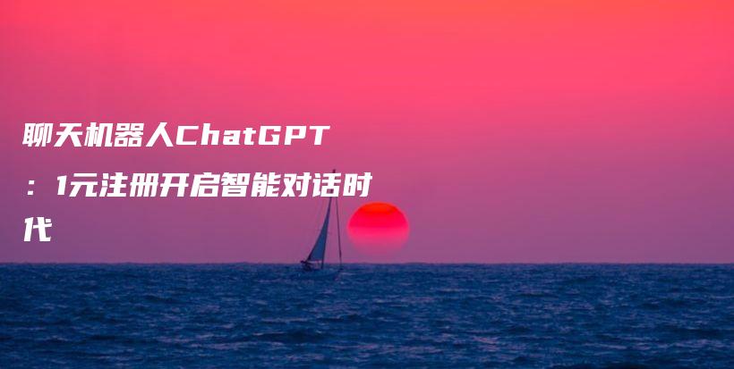 聊天机器人ChatGPT：1元注册开启智能对话时代插图