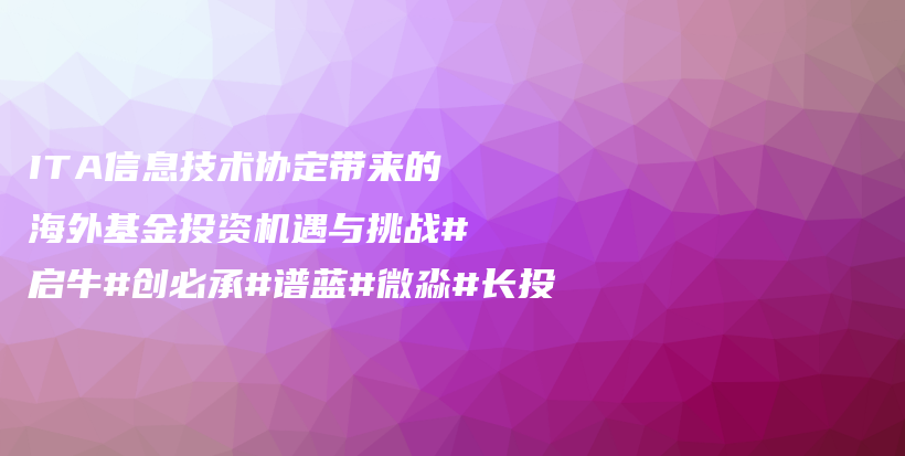 ITA信息技术协定带来的海外基金投资机遇与挑战#启牛#创必承#谱蓝#微淼#长投插图