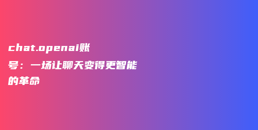 chat.openai账号：一场让聊天变得更智能的革命插图