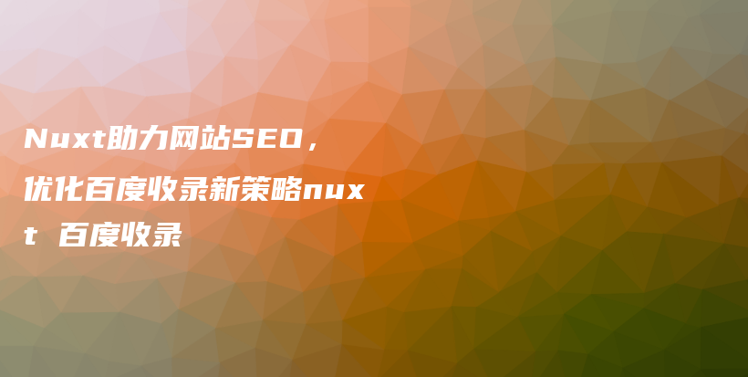 Nuxt助力网站SEO，优化百度收录新策略nuxt 百度收录插图