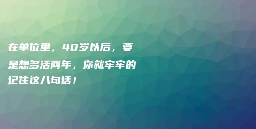 在单位里，40岁以后，要是想多活两年，你就牢牢的记住这八句话！插图