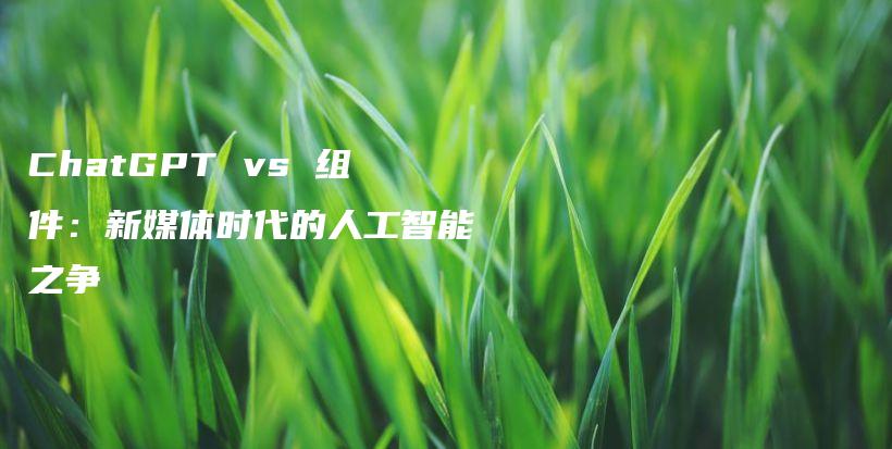 ChatGPT vs 组件：新媒体时代的人工智能之争插图