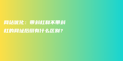 网站优化：带斜杠和不带斜杠的网址后缀有什么区别？