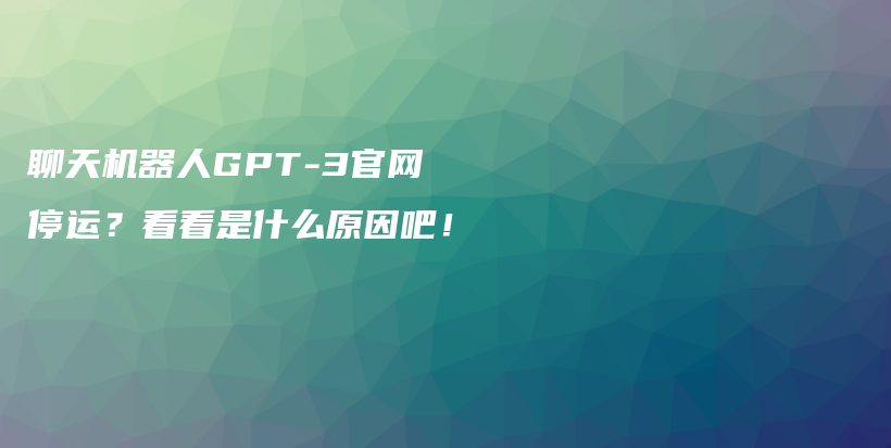 聊天机器人GPT-3官网停运？看看是什么原因吧！插图