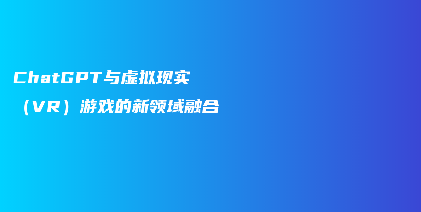 ChatGPT与虚拟现实（VR）游戏的新领域融合插图