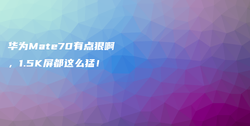 华为Mate70有点狠啊，1.5K屏都这么猛！插图