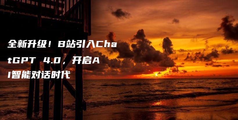 全新升级！B站引入ChatGPT 4.0，开启AI智能对话时代插图