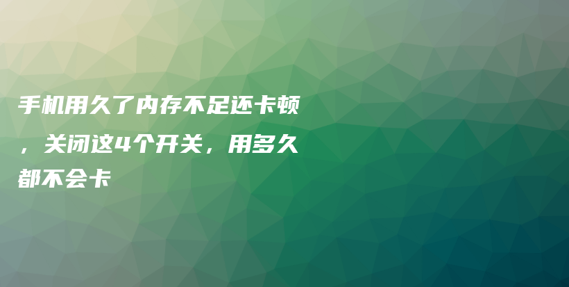 手机用久了内存不足还卡顿，关闭这4个开关，用多久都不会卡插图