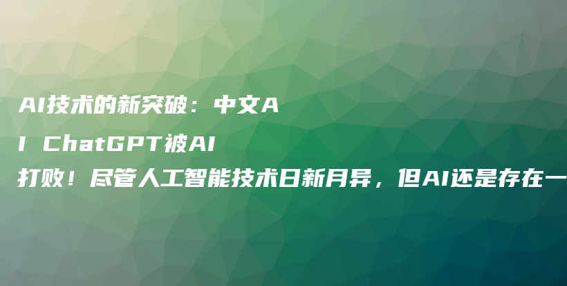 AI技术的新突破：中文AI ChatGPT被AI打败！尽管人工智能技术日新月异，但AI还是存在一些限制。最近，一项旨插图