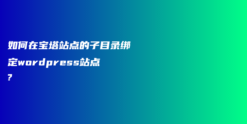 如何在宝塔站点的子目录绑定wordpress站点?插图