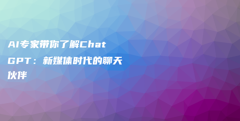 AI专家带你了解ChatGPT：新媒体时代的聊天伙伴插图