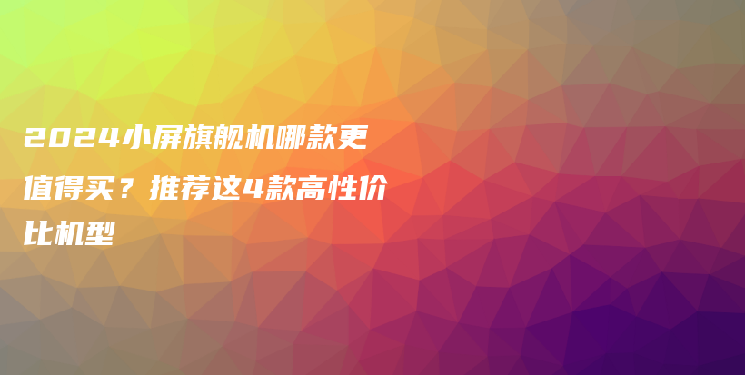 2024小屏旗舰机哪款更值得买？推荐这4款高性价比机型插图