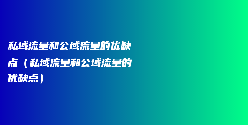 私域流量和公域流量的优缺点（私域流量和公域流量的优缺点）插图