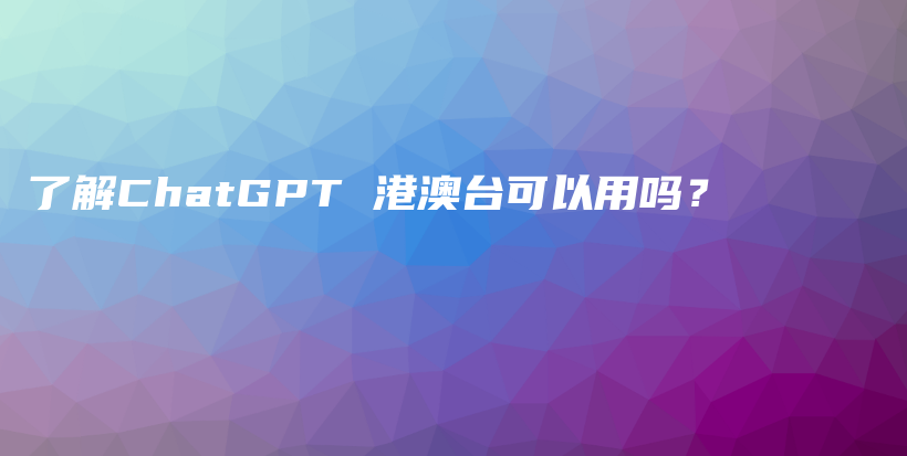 了解ChatGPT 港澳台可以用吗？插图