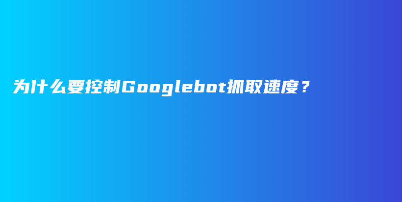 为什么要控制Googlebot抓取速度？插图