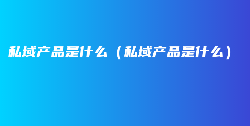 私域产品是什么（私域产品是什么）插图