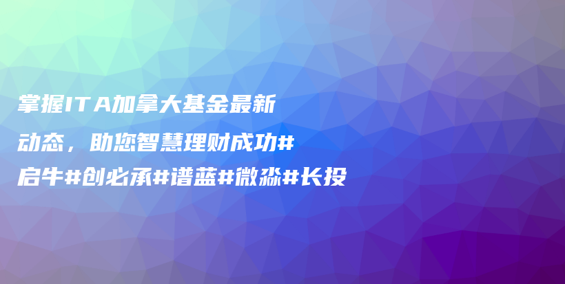 掌握ITA加拿大基金最新动态，助您智慧理财成功#启牛#创必承#谱蓝#微淼#长投插图