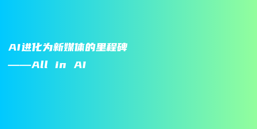 AI进化为新媒体的里程碑——All in AI插图