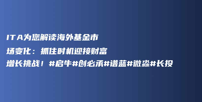 ITA为您解读海外基金市场变化：抓住时机迎接财富增长挑战！#启牛#创必承#谱蓝#微淼#长投插图