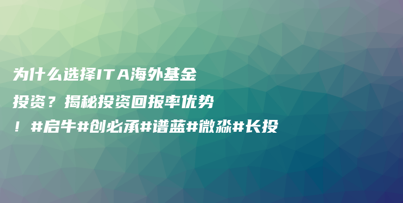 为什么选择ITA海外基金投资？揭秘投资回报率优势！#启牛#创必承#谱蓝#微淼#长投插图