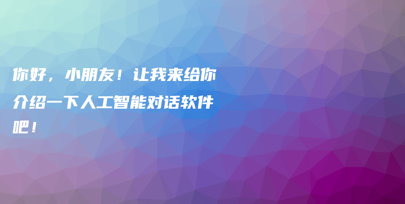 你好，小朋友！让我来给你介绍一下人工智能对话软件吧！插图