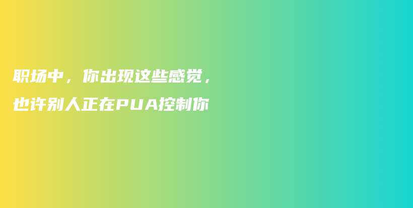 职场中，你出现这些感觉，也许别人正在PUA控制你插图