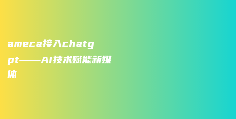 ameca接入chatgpt——AI技术赋能新媒体插图