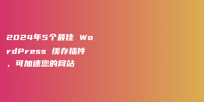 2024年5个最佳 WordPress 缓存插件，可加速您的网站插图