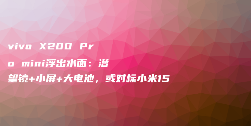 vivo X200 Pro mini浮出水面：潜望镜+小屏+大电池，或对标小米15插图