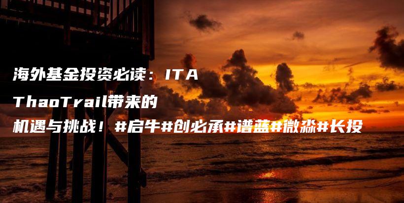 海外基金投资必读：ITAThaoTrail带来的机遇与挑战！#启牛#创必承#谱蓝#微淼#长投插图