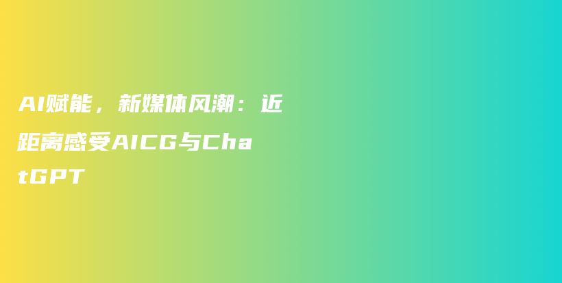 AI赋能，新媒体风潮：近距离感受AICG与ChatGPT插图