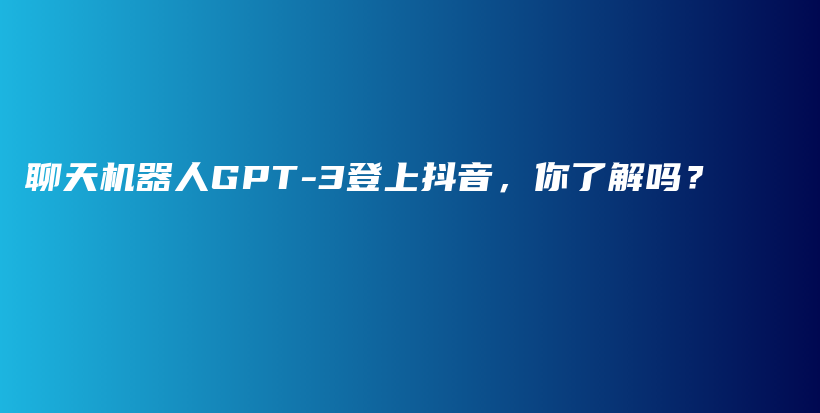 聊天机器人GPT-3登上抖音，你了解吗？插图